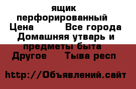 ящик  перфорированный › Цена ­ 250 - Все города Домашняя утварь и предметы быта » Другое   . Тыва респ.